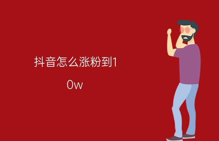 抖音怎么涨粉到1.0w 抖音怎么增加粉丝和浏览量？